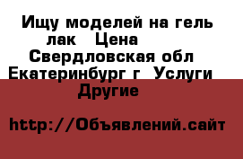 Ищу моделей на гель-лак › Цена ­ 100 - Свердловская обл., Екатеринбург г. Услуги » Другие   